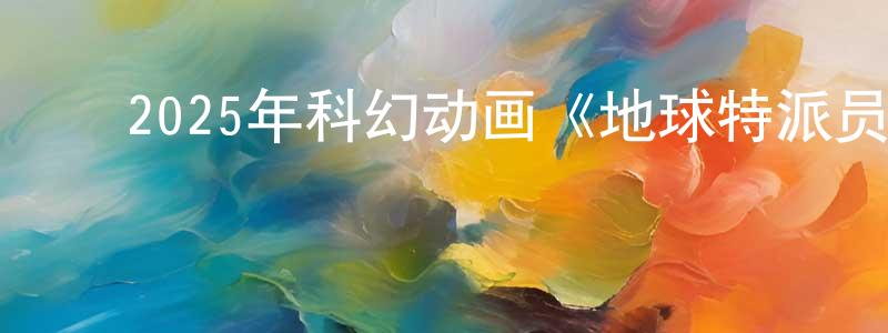 陈凯航发布2025年科幻动画《地球特派员》BD国粤英三语双字迅雷下载_电影天堂
